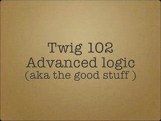 Twig 102
Advanced logic
(aka the good stuff )
 