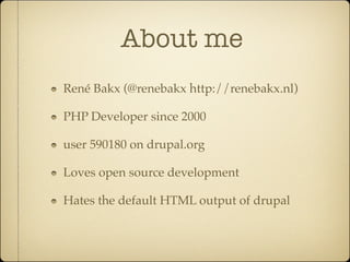 About me
René Bakx (@renebakx http://renebakx.nl)

PHP Developer since 2000

user 590180 on drupal.org

Loves open source development

Hates the default HTML output of drupal
 