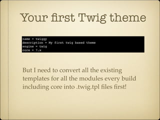 Your ﬁrst Twig theme
name = twiggy
description = My first twig based theme
engine = twig
core = 7.x




But I need to convert all the existing
templates for all the modules every build
including core into .twig.tpl ﬁles ﬁrst!
 