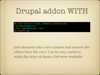 Drupal addon WITH
{% with title as title, elements sandboxed %}
 <h1>{{title}}</h1>
 <div> {{elements}} </div>
{% endwith %}




Join elements into a new context and remove the
others from the view. Can be very useful to
make the array of doom a bit more readable.
 