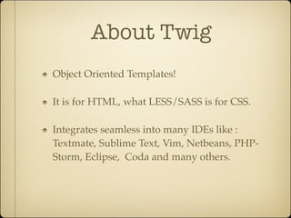 About Twig
Object Oriented Templates!

It is for HTML, what LESS/SASS is for CSS.

Integrates seamless into many IDEs like :
Textmate, Sublime Text, Vim, Netbeans, PHP-
Storm, Eclipse, Coda and many others.
 