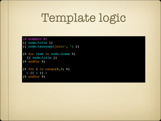 Template logic
{# Comment #}
{{ node.title }}
{{ node.taxonomy|join(‘, ‘) }}

{% for item in node.items %}
  {{ node.title }}
{% endfor %}

{% for i in range(0,3) %}
  - {{ i }} -
{% endfor %}
 