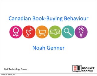 BNC	
  Technology	
  Forum
Canadian	
  Book-­‐Buying	
  Behaviour
Noah	
  Genner
Friday, 8 March, 13
 
