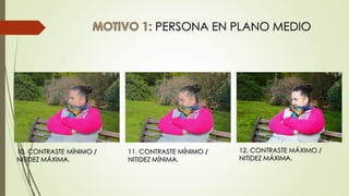 PERSONA EN PLANO MEDIO
12. CONTRASTE MÁXIMO /
NITIDEZ MÁXIMA.
10. CONTRASTE MÍNIMO /
NITIDEZ MÁXIMA.
11. CONTRASTE MÍNIMO /
NITIDEZ MÍNIMA.
 