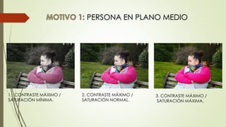 PERSONA EN PLANO MEDIO
1. CONTRASTE MÁXIMO /
SATURACIÓN MÍNIMA.
2. CONTRASTE MÁXIMO /
SATURACIÓN NORMAL.
3. CONTRASTE MÁXIMO /
SATURACIÓN MÁXIMA.
 