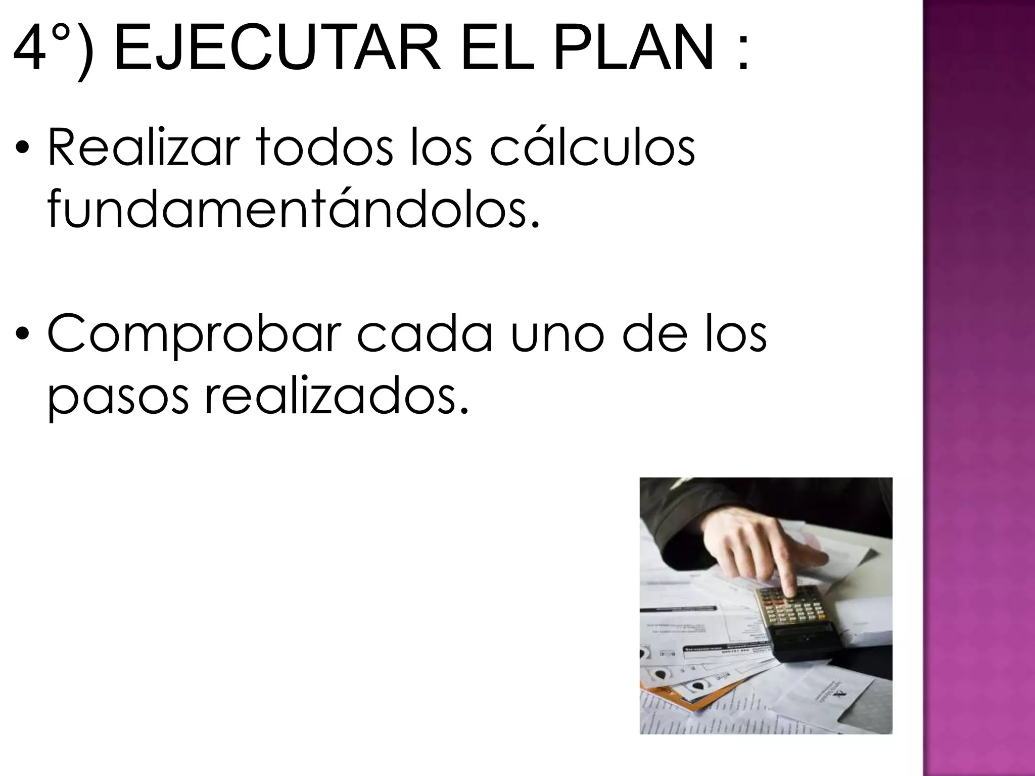 4°) EJECUTAR EL PLAN :
• Realizar todos los cálculos
  fundamentándolos.

• Comprobar cada uno de los
  pasos realizados.
 