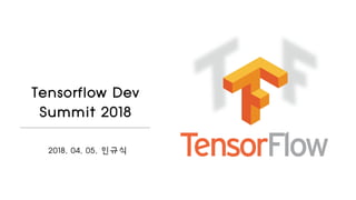 Tensorflow Dev
Summit 2018
2018. 04. 05. 민규식
 