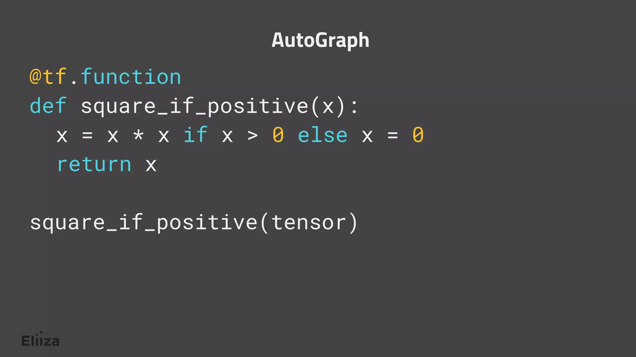 @tf.function
def square_if_positive(x):
x = x * x if x > 0 else x = 0
return x
square_if_positive(tensor)
AutoGraph
 