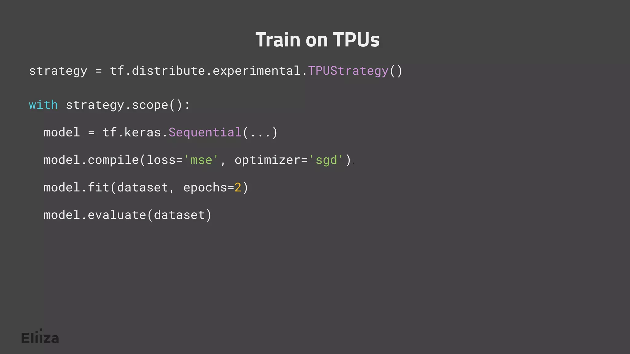 strategy = tf.distribute.experimental.TPUStrategy()
with strategy.scope():
model = tf.keras.Sequential(...)
model.compile(loss='mse', optimizer='sgd').
model.fit(dataset, epochs=2)
model.evaluate(dataset)
Train on TPUs
 