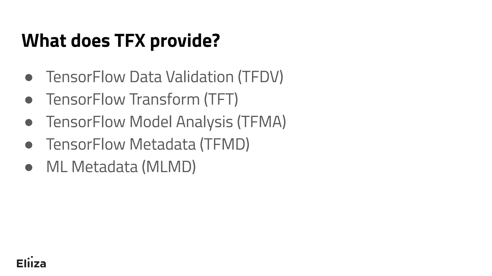 What does TFX provide?
● TensorFlow Data Validation (TFDV)
● TensorFlow Transform (TFT)
● TensorFlow Model Analysis (TFMA)
● TensorFlow Metadata (TFMD)
● ML Metadata (MLMD)
 