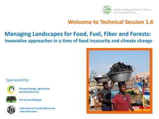 Welcome to Technical Session 1.6

Managing Landscapes for Food, Fuel, Fiber and Forests:
Innovative approaches in a time of food insecurity and climate change

Sponsored by:
Climate Change, Agriculture
and Food Security
The Forests Dialogue
International Forestry Resources
and Institutions

 