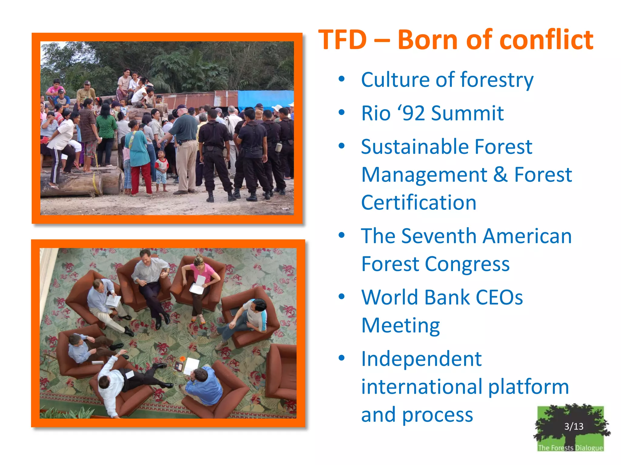 TFD – Born of conflict
 • Culture of forestry
 • Rio ‘92 Summit
 • Sustainable Forest
   Management & Forest
   Certification
 • The Seventh American
   Forest Congress
 • World Bank CEOs
   Meeting
 • Independent
   international platform
   and process           3/13
 