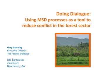 Doing Dialogue:
              Using MSD processes as a tool to
             reduce conflict in the forest sector



Gary Dunning
Executive Director
The Forests Dialogue

ISTF Conference
25 January
New Haven, USA
 