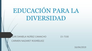 EDUCACIÓN PARA LA
DIVERSIDAD
AURI DANIELA NÚÑEZ CAMACHO 15-7330
CARMEN NAZARET RODRÍGUEZ
16/04/2019
 