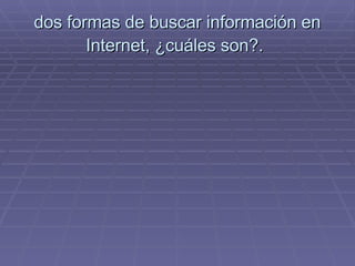 dos formas de buscar información en Internet, ¿cuáles son?.   