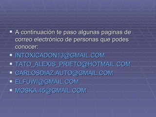 A continuación te paso algunas paginas de correo electrónico de personas que podes conocer: [email_address] [email_address] [email_address] [email_address] [email_address]   