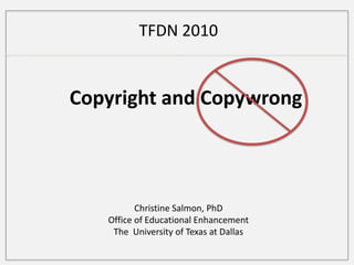 TFDN 2010 Copyright and Copywrong Christine Salmon, PhD Office of Educational Enhancement The  University of Texas at Dallas 