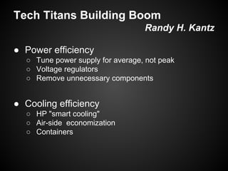 Tech Titans Building Boom
Randy H. Kantz
● Power efficiency
○ Tune power supply for average, not peak
○ Voltage regulators
○ Remove unnecessary components

● Cooling efficiency
○ HP "smart cooling"
○ Air-side economization
○ Containers

 