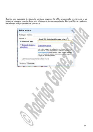 Cuando nos aparezca la siguiente ventana pegamos la URL almacenada previamente y ya
tenemos enlazado nuestro texto con el documento correspondiente. De igual forma, podemos
hacerlo con imágenes o lo que queramos.
10
 