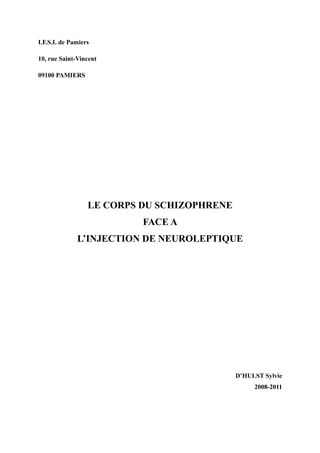 I.F.S.I. de Pamiers 
10, rue Saint-Vincent 
09100 PAMIERS 
LE CORPS DU SCHIZOPHRENE 
FACE A 
L’INJECTION DE NEUROLEPTIQUE 
D’HULST Sylvie 
2008-2011 
 