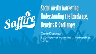 Social Media Marketing:
Understanding the Landscape,
Benefits & Challenges
Cassie Dispenza
Sr. Director of Marketing & Partnerships,
Saffire
 