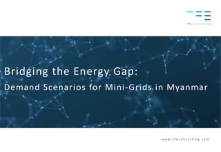 Bridging the Energy Gap:
Demand Scenarios for Mini-Grids in Myanmar
w w w . t f e c o n s u l t i n g . c o m
 