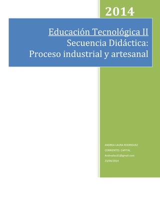 2014
ANDREA LAURA RODRIGUEZ
CORRIENTES CAPITAL
Andrealau31@gmail.com
23/04/2014
Educación Tecnológica II
Secuencia Didáctica:
Proceso industrial y artesanal
 