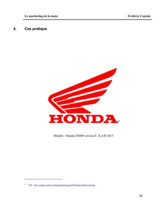 Le marketing de la moto Frédéric Cautals
34
4. Cas pratique
69
Modèle : Honda CB500 version F, X et R 2013
69
URL : http://images.wikia.com/logopedia/images/8/89/Honda_Motorcycle.png
 