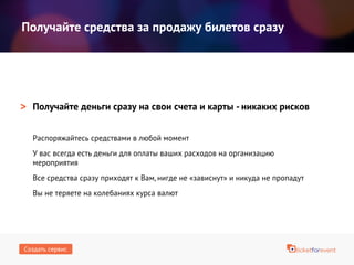 Получайте деньги сразу на свои счета и карты - никаких рисков
Распоряжайтесь средствами в любой момент
У вас всегда есть деньги для оплаты ваших расходов на организацию мероприятия
Все средства сразу приходят к Вам, нигде не «зависнут» и никуда не пропадут
Вы не теряете на колебаниях курса валют
Получайте средства за продажу билетов сразу
>
Создать сервис
 