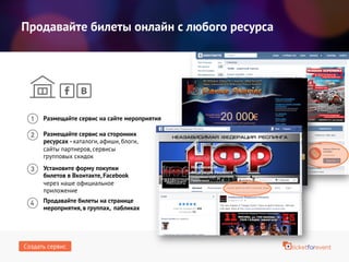 Продавайте билеты онлайн с любого ресурса
Размещайте сервис на сайте мероприятия
Продавайте билеты на странице
мероприятия, в группах, пабликах
Размещайте сервис на сторонних
ресурсах - каталоги, афиши, блоги,
сайты партнеров, сервисы
групповых скидок
Установите форму покупки
билетов в Вконтакте, Facebook
через наше официальное
приложение
Создать сервис
 