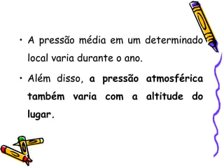 • A pressão média em um determinado
 local varia durante o ano.

• Além disso, a pressão atmosférica
 também varia com a altitude do
 lugar.
 