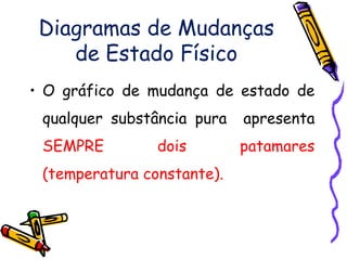Diagramas de Mudanças
    de Estado Físico
• O gráfico de mudança de estado de
 qualquer substância pura   apresenta
 SEMPRE         dois        patamares
 (temperatura constante).
 