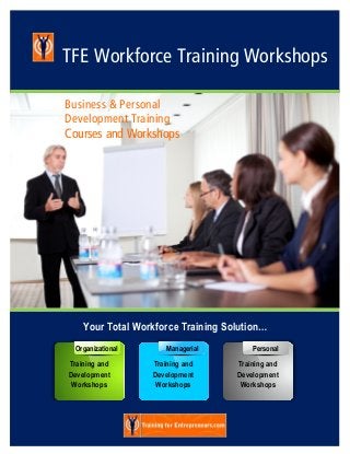 TFE Workforce Training Workshops

Business & Personal
Development Training
Courses and Workshops




    Your Total Workforce Training Solution…
  Organizational       Managerial       Personal

Training and       Training and     Training and
Development        Development      Development
 Workshops          Workshops        Workshops
 