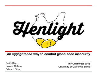 An egglightened way to combat global food insecurity
Emily Sin
Lorena Galvan
Edward Silva
TFF Challenge 2013
University of California, Davis
 