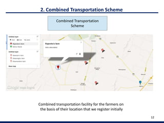 12
2. Combined Transportation Scheme
Combined Transportation
Scheme
Combined transportation facility for the farmers on
the basis of their location that we register initially
 