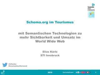 Schema.org im Tourismus
mit Semantischen Technologien zu
mehr Sichtbarkeit und Umsatz im
World Wide Web
2016 1
@eliaska
#tourismfastforward
Elias Kärle
STI Innsbruck
 