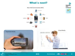 2016 17
Augmented Reality
Near Field Communication (NFC)
Virtual Reality
What´s next?
Prof. Dr. Roman Egger
Innovation and Management in Tourism
FH-Salzburg
 