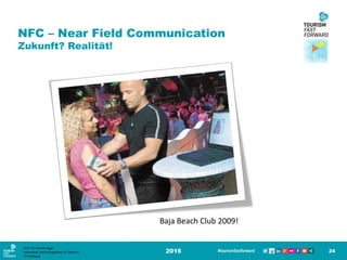 NFC – Near Field Communication
Zukunft? Realität!
2016 24
Baja Beach Club 2009!
Prof. Dr. Roman Egger
Innovation and Management in Tourism
FH-Salzburg
 