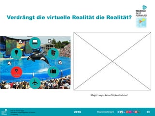 2016 35
Verdrängt die virtuelle Realität die Realität?
Magic Leap – keine Trickaufnahme!
Prof. Dr. Roman Egger
Innovation and Management in Tourism
FH-Salzburg
 