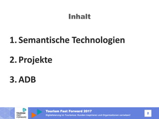 Tourism Fast Forward 2017
2
Digitalisierung im Tourismus: Kunden inspirieren und Organisationen vernetzen!
Inhalt
1.Semantische Technologien
2.Projekte
3.ADB
 
