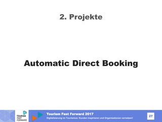 Tourism Fast Forward 2017
27
Digitalisierung im Tourismus: Kunden inspirieren und Organisationen vernetzen!
2. Projekte
Automatic Direct Booking
 