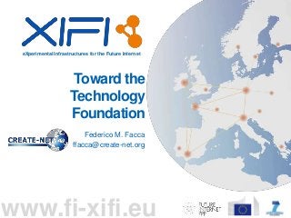 eXperimental Infrastructures for the Future Internet
www.fi-xifi.eu
Toward the
Technology
Foundation
Federico M. Facca
ffacca@create-net.org
 