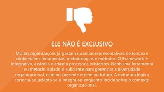 ELE NÃO TEM APENAS UM FOCO
O objetivo do Framework é apoiar a criação de um fluxo de valor no
presente e no futuro. Isso é possível pela integração dos contextos
externos e internos. Não é apenas a adaptabilidade nem apenas o
compromisso que resulta em um negócio futuro sustentável. Precisamos
de ambos. A trilha é adaptativa, integrando desafios de curto prazo, e o
norte estratégico cria um senso de urgência e dedicação para uma
posição de valor futuro.
 