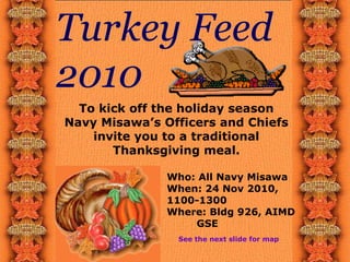 Turkey Feed
2010
To kick off the holiday season
Navy Misawa’s Officers and Chiefs
invite you to a traditional
Thanksgiving meal.
See the next slide for map
Who: All Navy Misawa
When: 24 Nov 2010,
1100-1300
Where: Bldg 926, AIMD
GSE
 