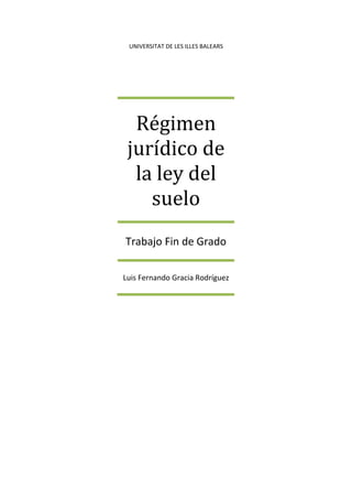 UNIVERSITAT DE LES ILLES BALEARS
Régimen
jurídico de
la ley del
suelo
Trabajo Fin de Grado
Luis Fernando Gracia Rodríguez
 
