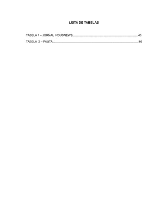 LISTA DE TABELAS


TABELA 1 – JORNAL INDUSNEWS.................................................................................43

TABELA 2 – PAUTA..........................................................................................................46
 