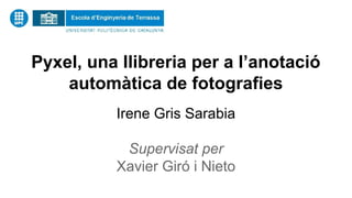 Pyxel, una llibreria per a l’anotació
automàtica de fotografies
Irene Gris Sarabia
Supervisat per
Xavier Giró i Nieto
 