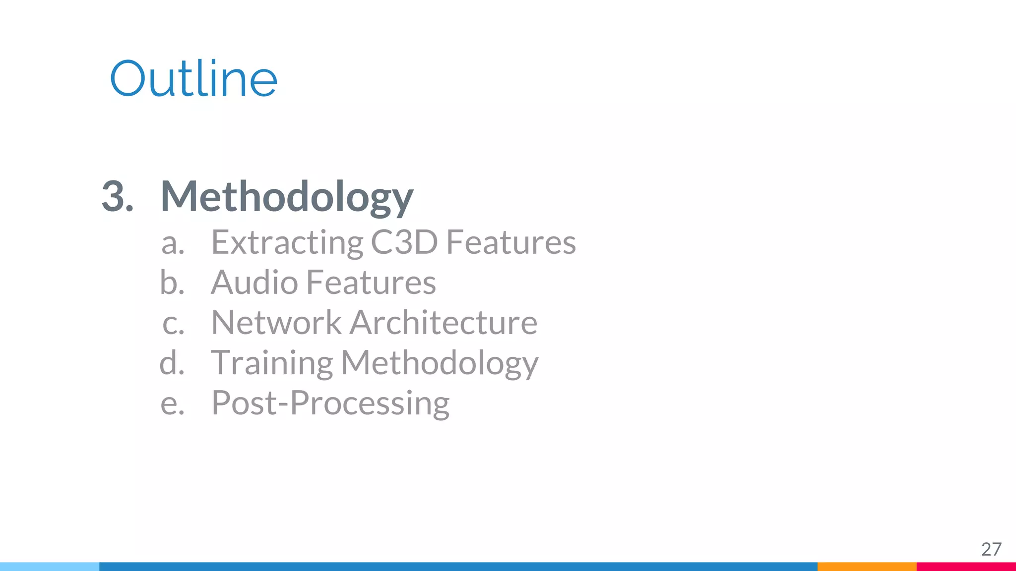Outline
3. Methodology
a. Extracting C3D Features
b. Audio Features
c. Network Architecture
d. Training Methodology
e. Post-Processing
27
 