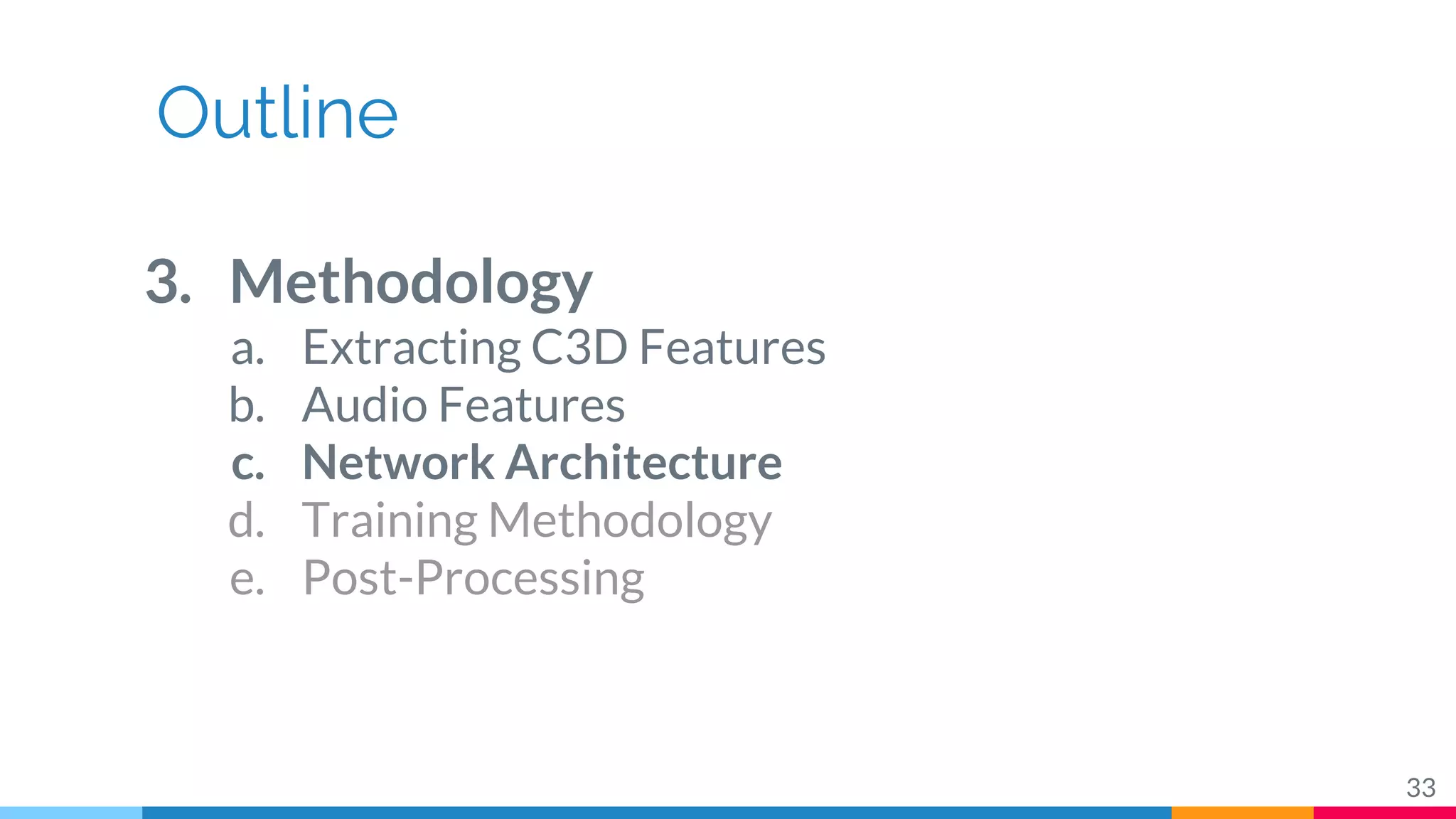 Outline
3. Methodology
a. Extracting C3D Features
b. Audio Features
c. Network Architecture
d. Training Methodology
e. Post-Processing
33
 