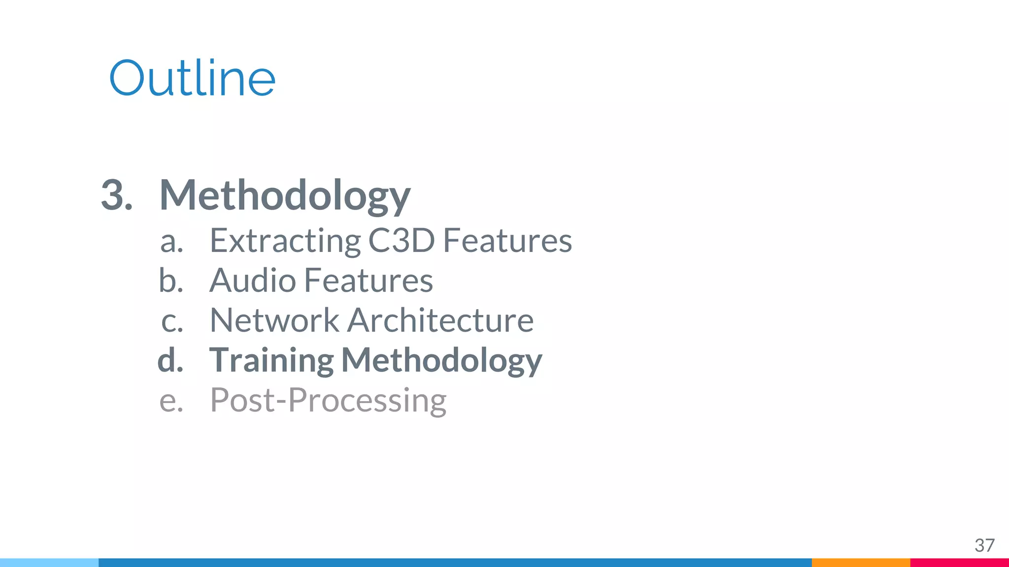 Outline
3. Methodology
a. Extracting C3D Features
b. Audio Features
c. Network Architecture
d. Training Methodology
e. Post-Processing
37
 